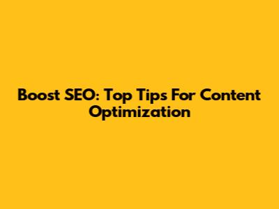 Boost SEO: Top Tips For Content Optimization