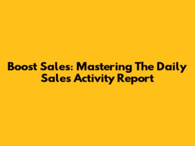 Boost Sales: Mastering The Daily Sales Activity Report