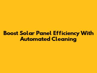 Boost Solar Panel Efficiency With Automated Cleaning
