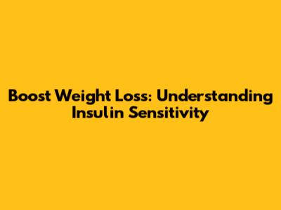 Boost Weight Loss: Understanding Insulin Sensitivity