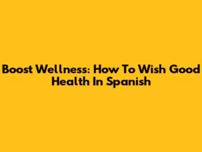 Boost Wellness: How To Wish Good Health In Spanish