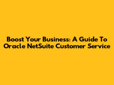 Boost Your Business: A Guide To Oracle NetSuite Customer Service