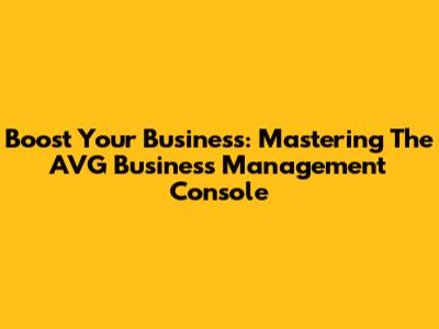 Boost Your Business: Mastering The AVG Business Management Console