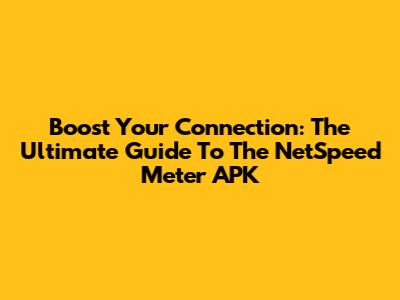 Boost Your Connection: The Ultimate Guide To The NetSpeed Meter APK