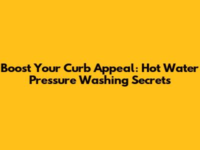 Boost Your Curb Appeal: Hot Water Pressure Washing Secrets