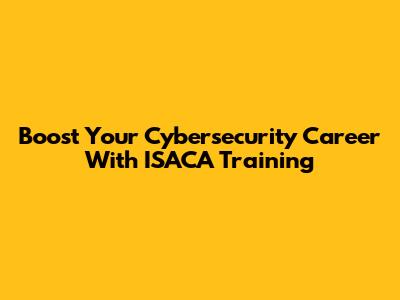 Boost Your Cybersecurity Career With ISACA Training