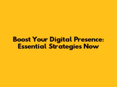 Boost Your Digital Presence: Essential Strategies Now