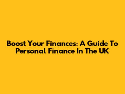 Boost Your Finances: A Guide To Personal Finance In The UK