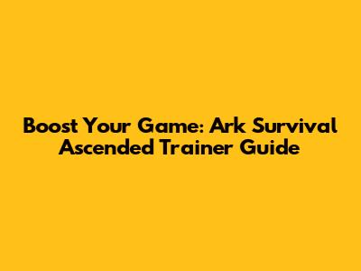 Boost Your Game: Ark Survival Ascended Trainer Guide