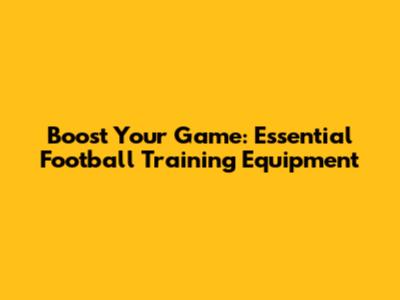 Boost Your Game: Essential Football Training Equipment