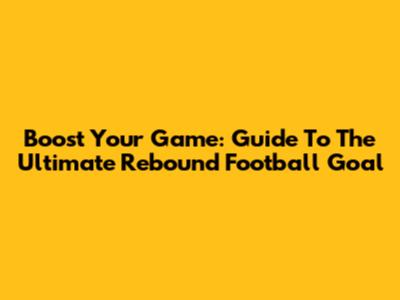 Boost Your Game: Guide To The Ultimate Rebound Football Goal