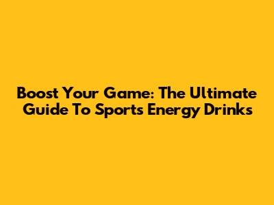 Boost Your Game: The Ultimate Guide To Sports Energy Drinks
