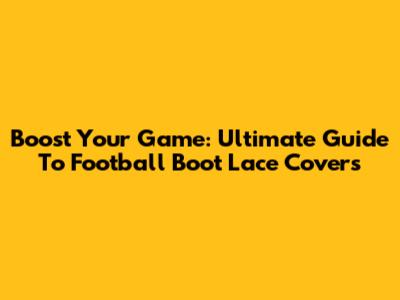 Boost Your Game: Ultimate Guide To Football Boot Lace Covers