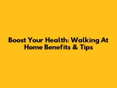 Boost Your Health: Walking At Home Benefits & Tips
