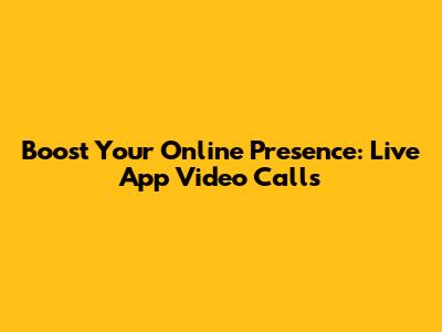 Boost Your Online Presence: Live App Video Calls