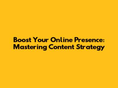 Boost Your Online Presence: Mastering Content Strategy