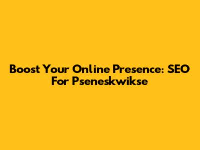 Boost Your Online Presence: SEO For Pseneskwikse