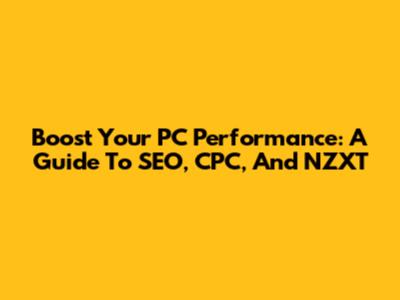 Boost Your PC Performance: A Guide To SEO, CPC, And NZXT