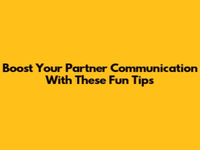 Boost Your Partner Communication With These Fun Tips