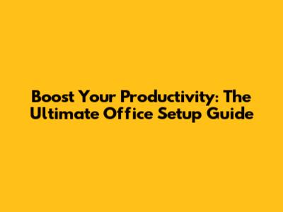 Boost Your Productivity: The Ultimate Office Setup Guide