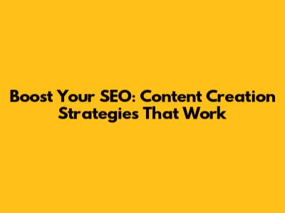 Boost Your SEO: Content Creation Strategies That Work
