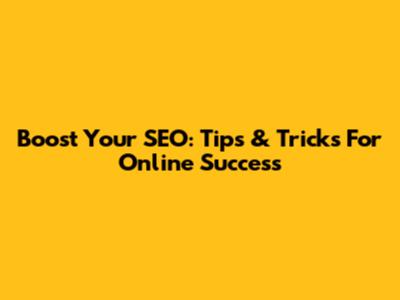 Boost Your SEO: Tips & Tricks For Online Success