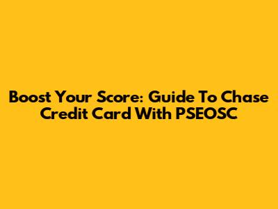 Boost Your Score: Guide To Chase Credit Card With PSEOSC