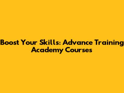 Boost Your Skills: Advance Training Academy Courses