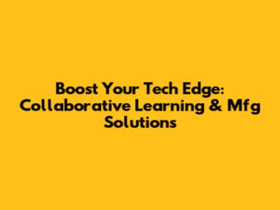 Boost Your Tech Edge: Collaborative Learning & Mfg Solutions