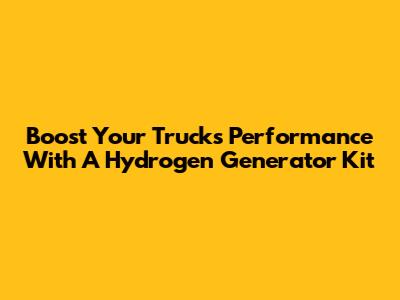 Boost Your Truck's Performance With A Hydrogen Generator Kit