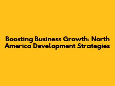 Boosting Business Growth: North America Development Strategies