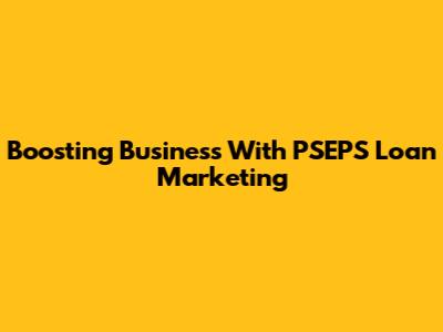 Boosting Business With PSEPS Loan Marketing