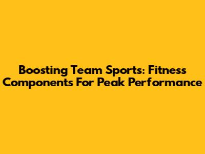 Boosting Team Sports: Fitness Components For Peak Performance