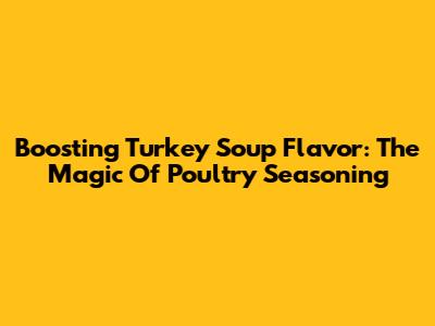 Boosting Turkey Soup Flavor: The Magic Of Poultry Seasoning