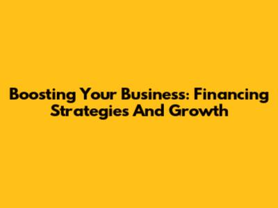 Boosting Your Business: Financing Strategies And Growth