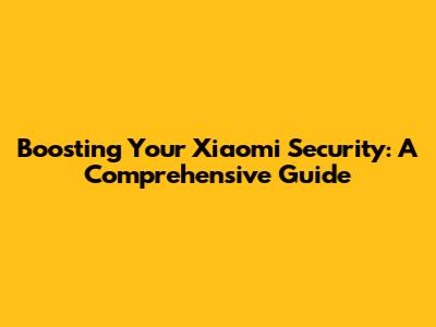 Boosting Your Xiaomi Security: A Comprehensive Guide