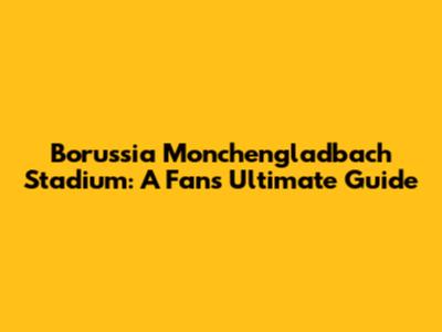 Borussia Monchengladbach Stadium: A Fan's Ultimate Guide