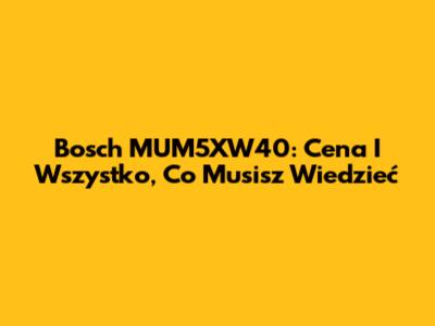 Bosch MUM5XW40: Cena I Wszystko, Co Musisz Wiedzieć