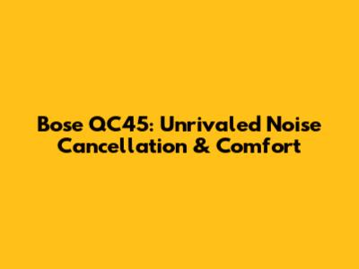 Bose QC45: Unrivaled Noise Cancellation & Comfort