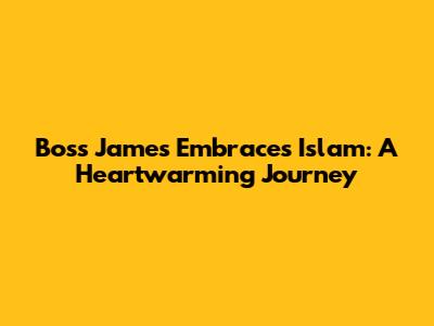 Boss James Embraces Islam: A Heartwarming Journey