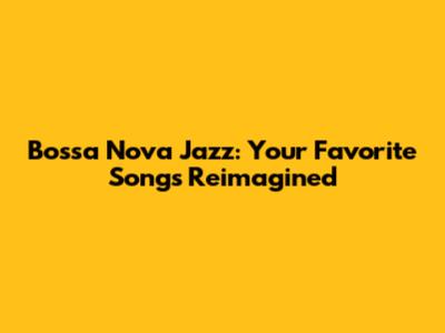 Bossa Nova Jazz: Your Favorite Songs Reimagined