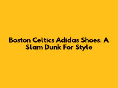 Boston Celtics Adidas Shoes: A Slam Dunk For Style