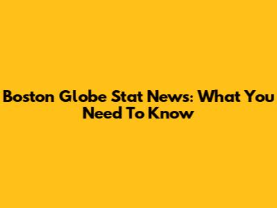 Boston Globe Stat News: What You Need To Know