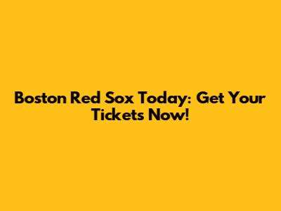 Boston Red Sox Today: Get Your Tickets Now!