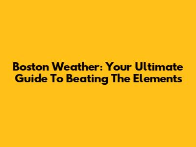 Boston Weather: Your Ultimate Guide To Beating The Elements