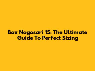 Box Nogosari 15: The Ultimate Guide To Perfect Sizing