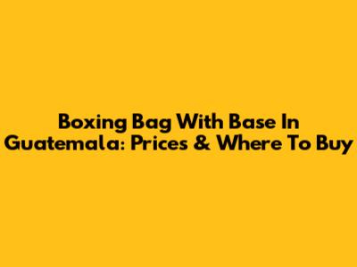 Boxing Bag With Base In Guatemala: Prices & Where To Buy