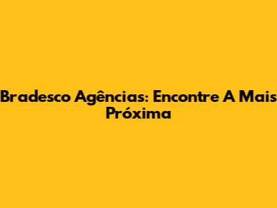 Bradesco Agências: Encontre A Mais Próxima