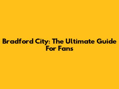 Bradford City: The Ultimate Guide For Fans