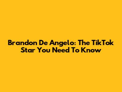 Brandon De Angelo: The TikTok Star You Need To Know